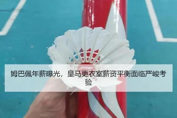 姆巴佩年薪曝光，皇马更衣室薪资平衡面临严峻考验