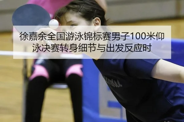 徐嘉余全国游泳锦标赛男子100米仰泳决赛转身细节与出发反应时