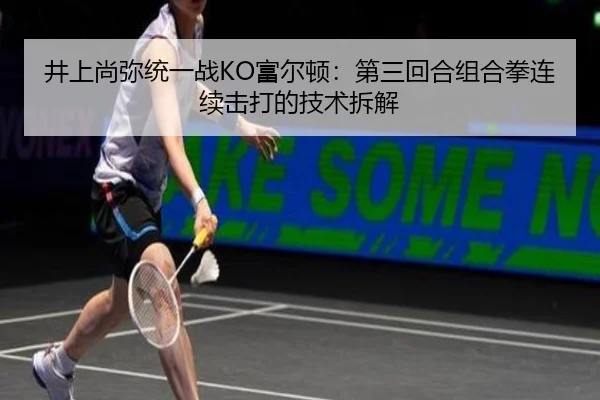 井上尚弥统一战KO富尔顿：第三回合组合拳连续击打的技术拆解